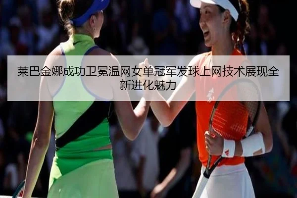 莱巴金娜成功卫冕温网女单冠军发球上网技术展现全新进化魅力