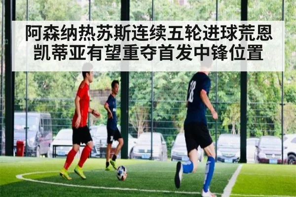 阿森纳热苏斯连续五轮进球荒恩凯蒂亚有望重夺首发中锋位置