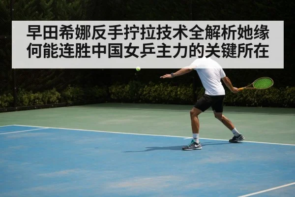 早田希娜反手拧拉技术全解析她缘何能连胜中国女乒主力的关键所在