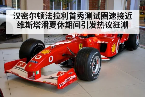 汉密尔顿法拉利首秀测试圈速接近维斯塔潘夏休期间引发热议狂潮