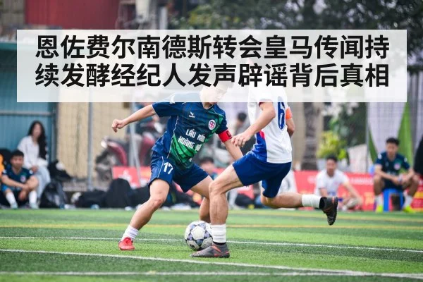 恩佐费尔南德斯转会皇马传闻持续发酵经纪人发声辟谣背后真相
