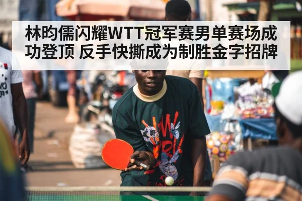 林昀儒闪耀WTT冠军赛男单赛场成功登顶 反手快撕成为制胜金字招牌