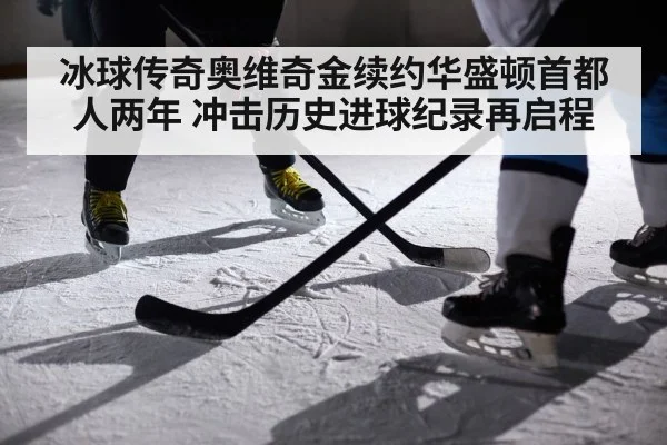 冰球传奇奥维奇金续约华盛顿首都人两年 冲击历史进球纪录再启程